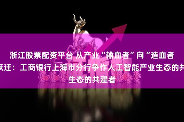 浙江股票配资平台 从产业“输血者”向“造血者”的跃迁：工商银行上海市分行争作人工智能产业生态的共建者