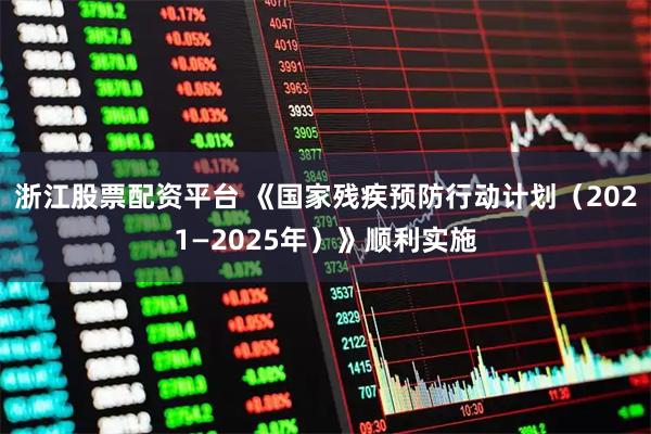 浙江股票配资平台 《国家残疾预防行动计划（2021—2025年）》顺利实施