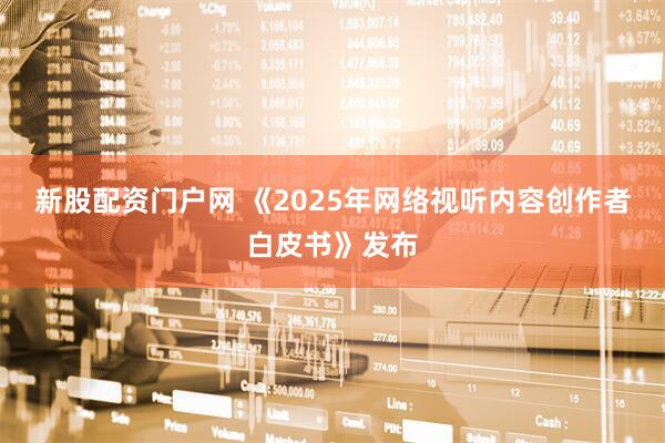 新股配资门户网 《2025年网络视听内容创作者白皮书》发布