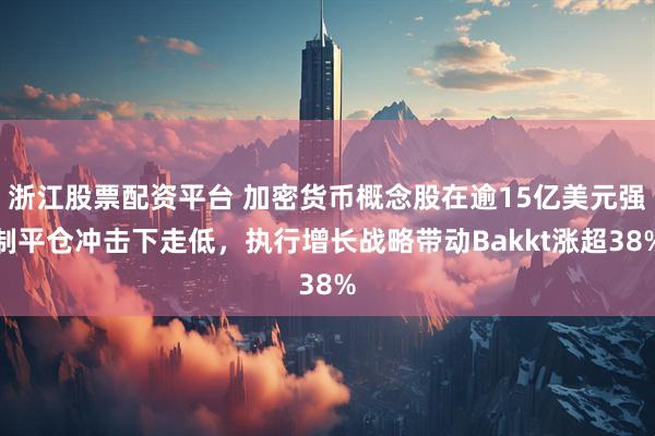 浙江股票配资平台 加密货币概念股在逾15亿美元强制平仓冲击下走低，执行增长战略带动Bakkt涨超38%