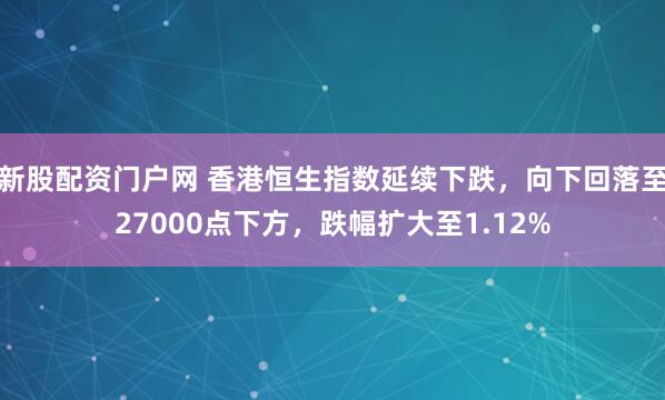 新股配资门户网 香港恒生指数延续下跌，向下回落至27000点下方，跌幅扩大至1.12%