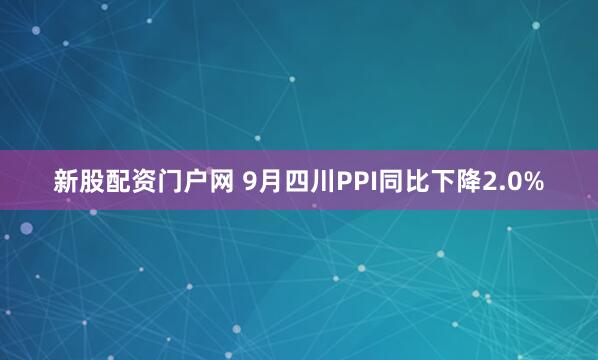 新股配资门户网 9月四川PPI同比下降2.0%