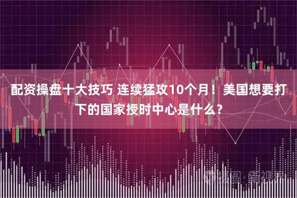 配资操盘十大技巧 连续猛攻10个月！美国想要打下的国家授时中心是什么？