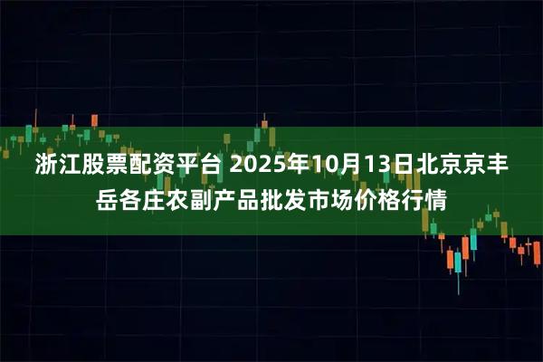 浙江股票配资平台 2025年10月13日北京京丰岳各庄农副产品批发市场价格行情