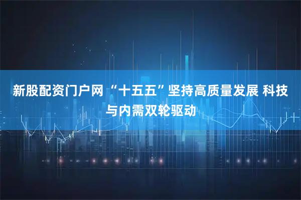 新股配资门户网 “十五五”坚持高质量发展 科技与内需双轮驱动