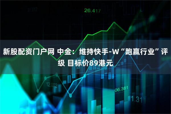 新股配资门户网 中金：维持快手-W“跑赢行业”评级 目标价89港元