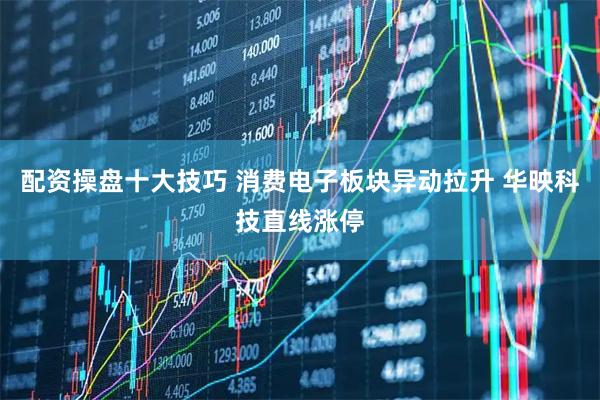 配资操盘十大技巧 消费电子板块异动拉升 华映科技直线涨停