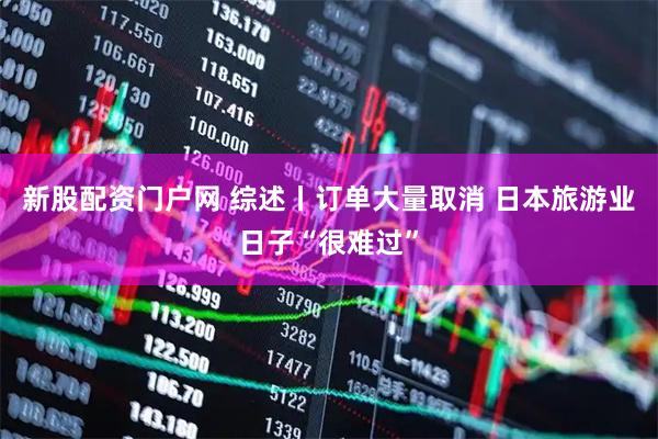 新股配资门户网 综述丨订单大量取消 日本旅游业日子“很难过”