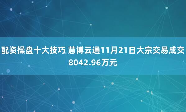 配资操盘十大技巧 慧博云通11月21日大宗交易成交8042.96万元