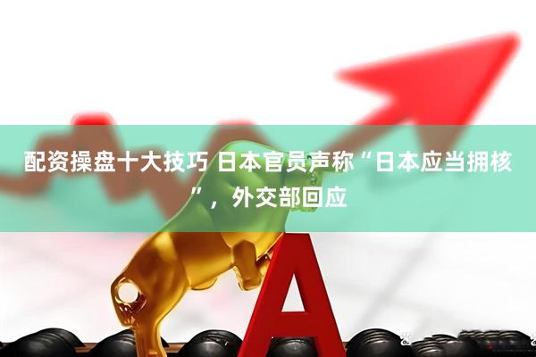 配资操盘十大技巧 日本官员声称“日本应当拥核”，外交部回应