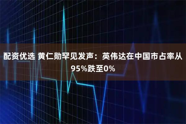 配资优选 黄仁勋罕见发声：英伟达在中国市占率从95%跌至0%