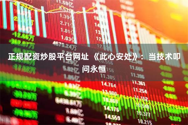 正规配资炒股平台网址 《此心安处》：当技术叩问永恒