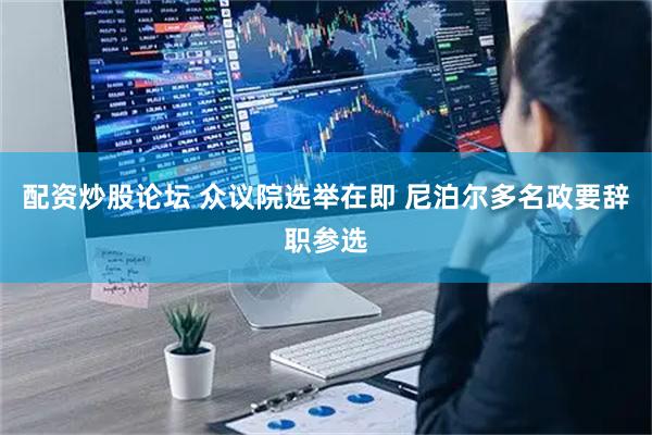 配资炒股论坛 众议院选举在即 尼泊尔多名政要辞职参选