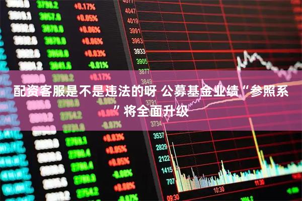 配资客服是不是违法的呀 公募基金业绩“参照系”将全面升级