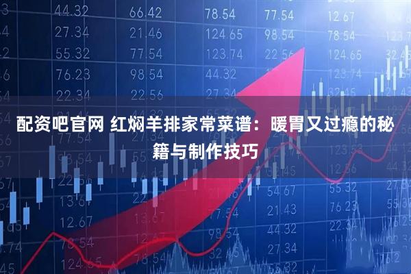 配资吧官网 红焖羊排家常菜谱：暖胃又过瘾的秘籍与制作技巧