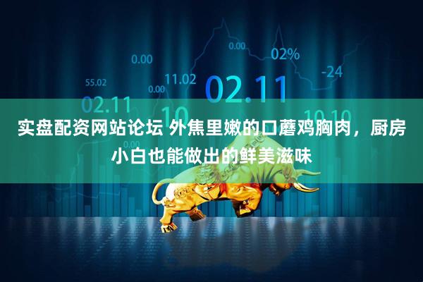 实盘配资网站论坛 外焦里嫩的口蘑鸡胸肉，厨房小白也能做出的鲜美滋味