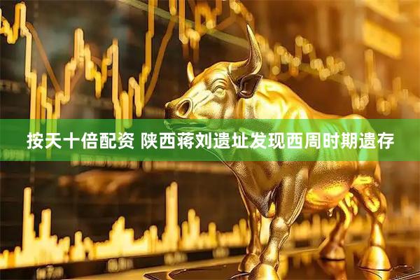按天十倍配资 陕西蒋刘遗址发现西周时期遗存