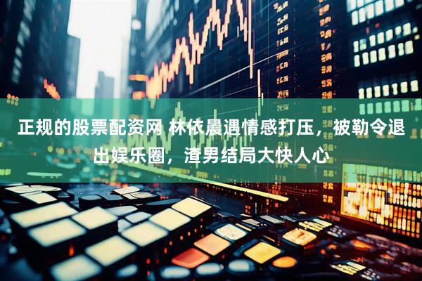 正规的股票配资网 林依晨遇情感打压，被勒令退出娱乐圈，渣男结局大快人心