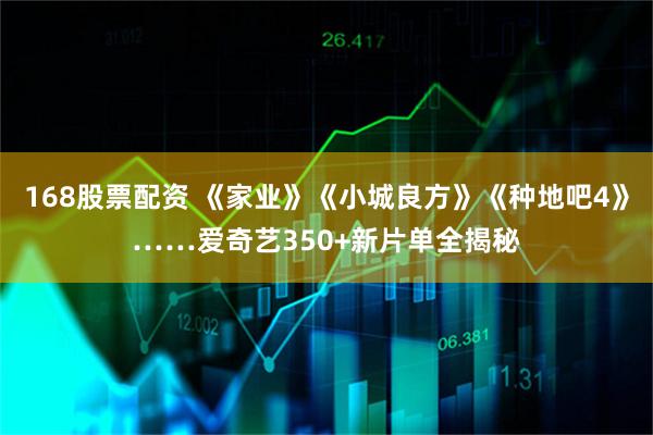 168股票配资 《家业》《小城良方》《种地吧4》……爱奇艺350+新片单全揭秘