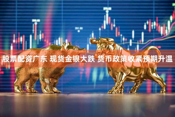 股票配资广东 现货金银大跌 货币政策收紧预期升温