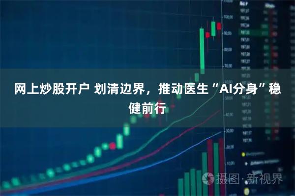 网上炒股开户 划清边界，推动医生“AI分身”稳健前行