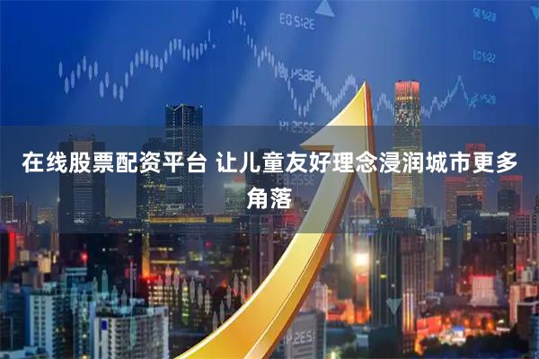 在线股票配资平台 让儿童友好理念浸润城市更多角落