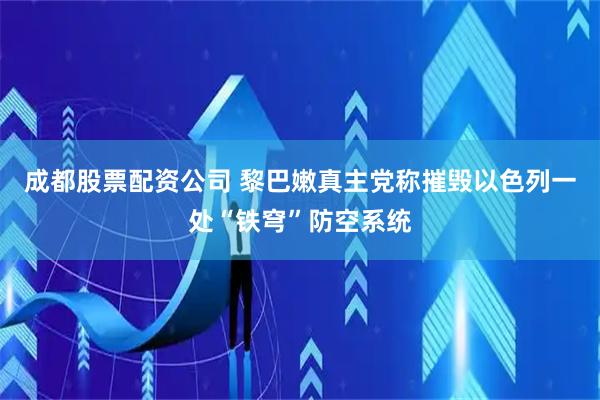 成都股票配资公司 黎巴嫩真主党称摧毁以色列一处“铁穹”防空系统