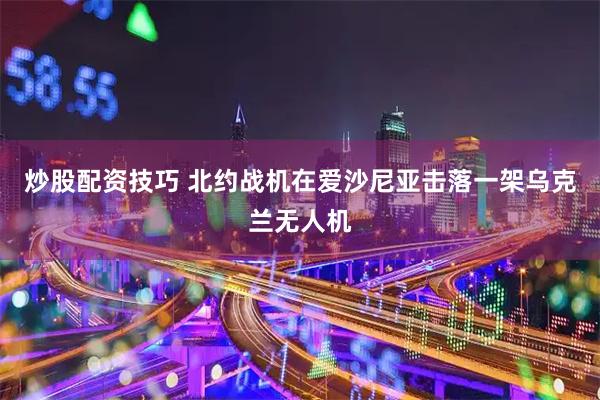 炒股配资技巧 北约战机在爱沙尼亚击落一架乌克兰无人机
