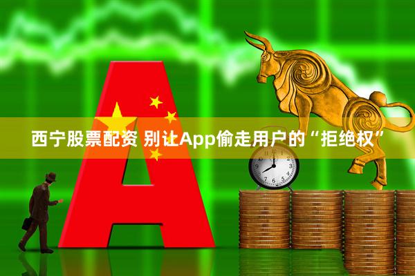 西宁股票配资 别让App偷走用户的“拒绝权”