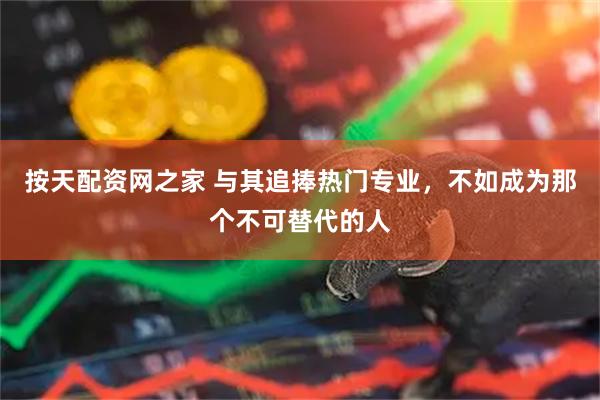 按天配资网之家 与其追捧热门专业，不如成为那个不可替代的人