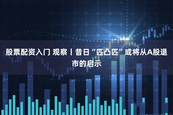 股票配资入门 观察丨昔日“匹凸匹”或将从A股退市的启示