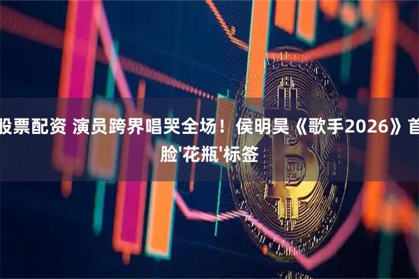 免息股票配资 演员跨界唱哭全场！侯明昊《歌手2026》首秀打脸'花瓶'标签