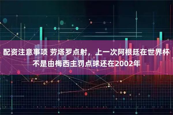 配资注意事项 劳塔罗点射，上一次阿根廷在世界杯不是由梅西主罚点球还在2002年
