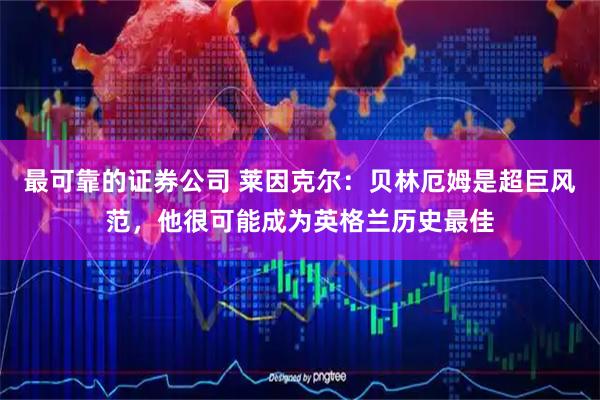 最可靠的证券公司 莱因克尔：贝林厄姆是超巨风范，他很可能成为英格兰历史最佳