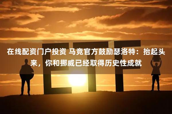 在线配资门户投资 马竞官方鼓励瑟洛特：抬起头来，你和挪威已经取得历史性成就